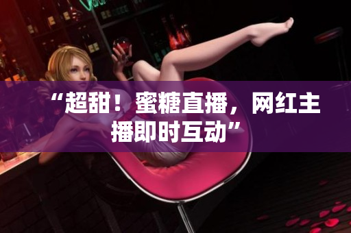 “超甜！蜜糖直播，网红主播即时互动”