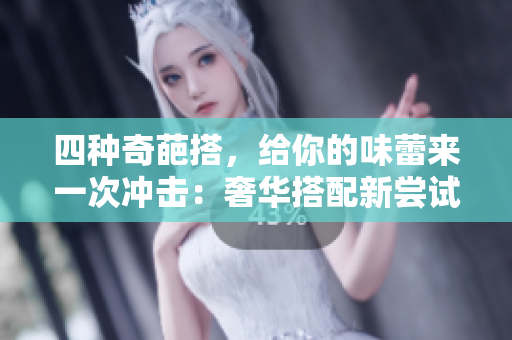 四种奇葩搭，给你的味蕾来一次冲击：奢华搭配新尝试