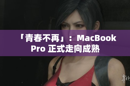 「青春不再」：MacBook Pro 正式走向成熟
