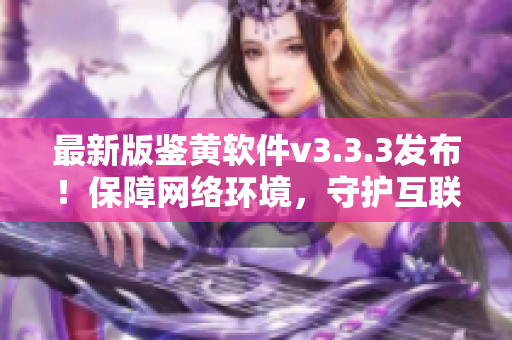 最新版鉴黄软件v3.3.3发布！保障网络环境，守护互联网安全！