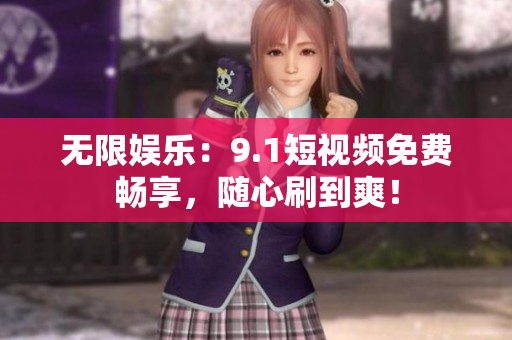 无限娱乐：9.1短视频免费畅享，随心刷到爽！