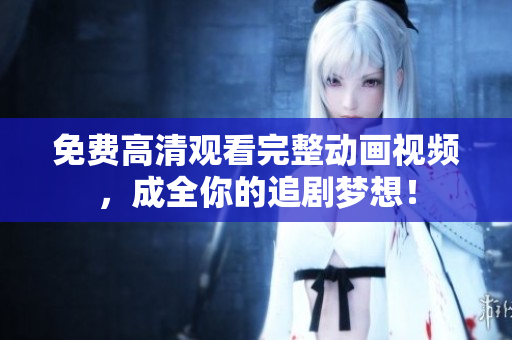 免费高清观看完整动画视频，成全你的追剧梦想！