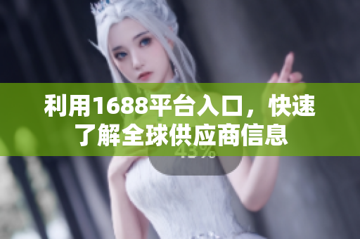 利用1688平台入口，快速了解全球供应商信息