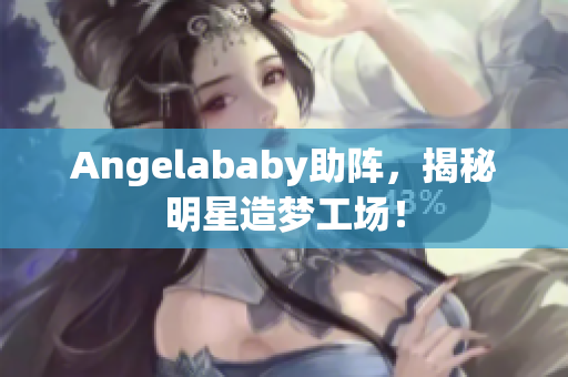 Angelababy助阵，揭秘明星造梦工场！