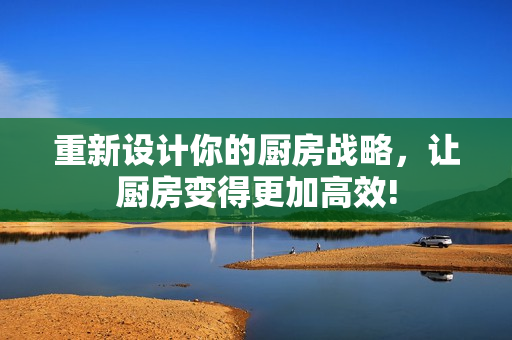 重新设计你的厨房战略，让厨房变得更加高效!