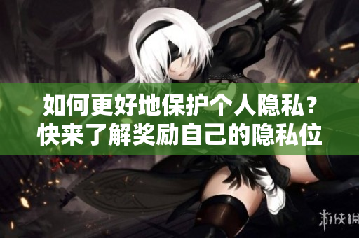 如何更好地保护个人隐私？快来了解奖励自己的隐私位置的方法！