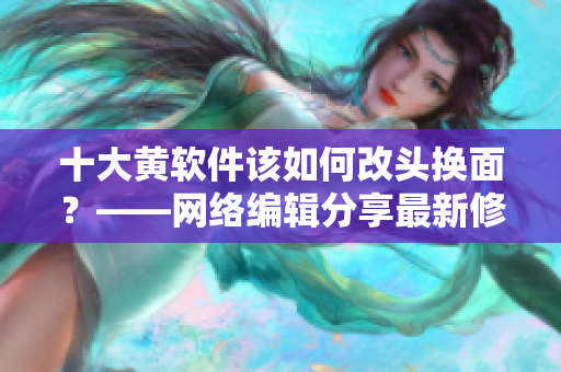 十大黄软件该如何改头换面？——网络编辑分享最新修改方法