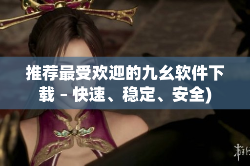推荐最受欢迎的九幺软件下载 – 快速、稳定、安全)