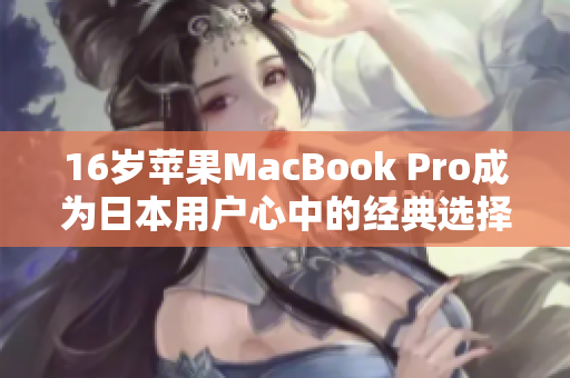 16岁苹果MacBook Pro成为日本用户心中的经典选择