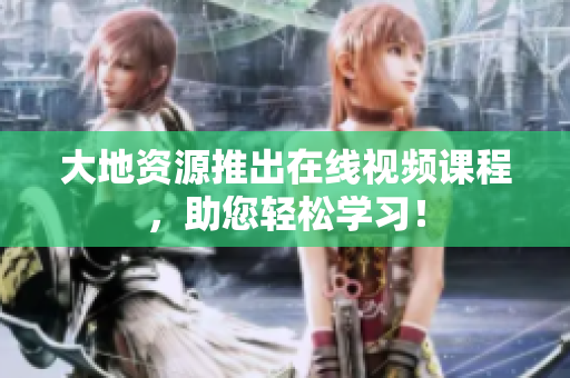 大地资源推出在线视频课程，助您轻松学习！