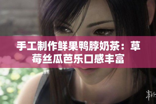 手工制作鲜果鸭脖奶茶：草莓丝瓜芭乐口感丰富