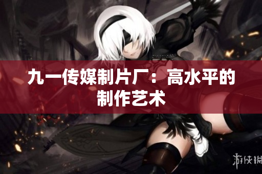 九一传媒制片厂：高水平的制作艺术