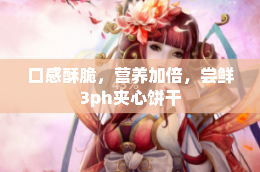口感酥脆，营养加倍，尝鲜3ph夹心饼干