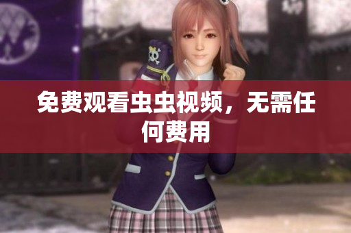 免费观看虫虫视频，无需任何费用