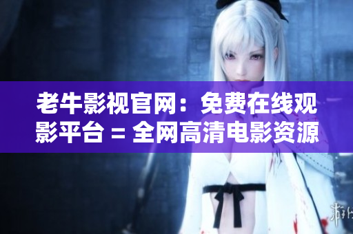 老牛影视官网：免费在线观影平台 = 全网高清电影资源老牛影视，快来免费观影吧!