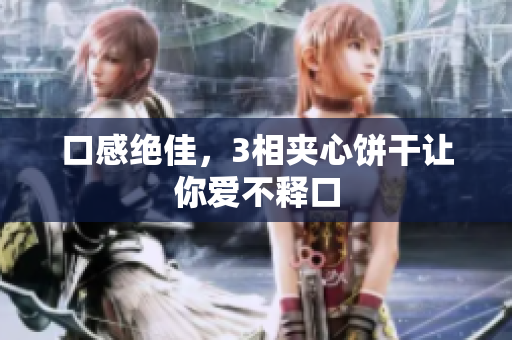 口感绝佳，3相夹心饼干让你爱不释口
