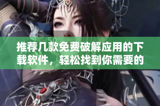 推荐几款免费破解应用的下载软件，轻松找到你需要的！