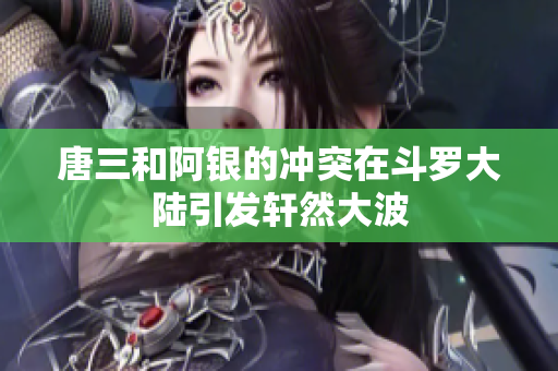 唐三和阿银的冲突在斗罗大陆引发轩然大波
