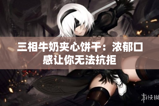 三相牛奶夹心饼干：浓郁口感让你无法抗拒