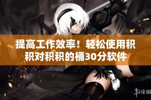 提高工作效率！轻松使用积积对积积的桶30分软件