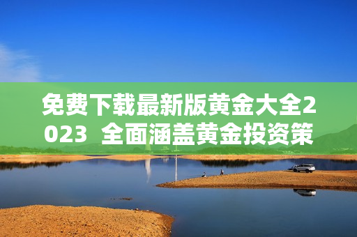 免费下载最新版黄金大全2023  全面涵盖黄金投资策略及市场预测