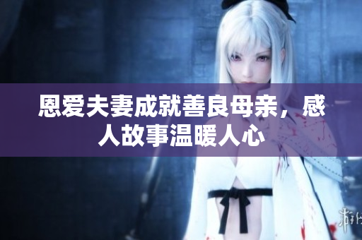 恩爱夫妻成就善良母亲，感人故事温暖人心
