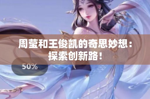 周莹和王俊凯的奇思妙想：探索创新路！