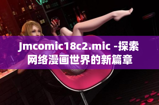 Jmcomic18c2.mic -探索网络漫画世界的新篇章