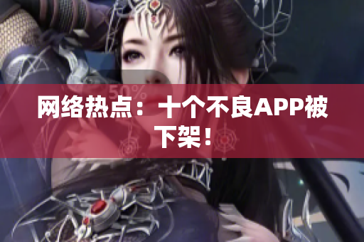 网络热点：十个不良APP被下架！