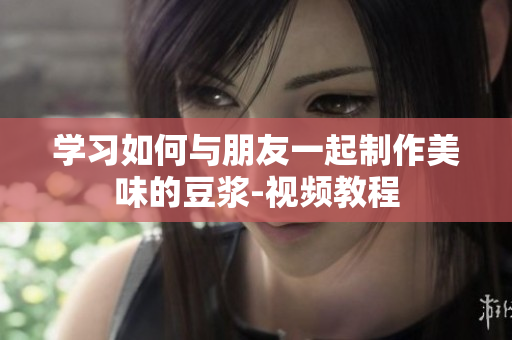 学习如何与朋友一起制作美味的豆浆-视频教程