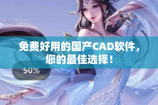 免费好用的国产CAD软件，您的最佳选择！