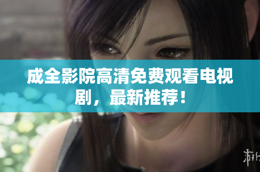 成全影院高清免费观看电视剧，最新推荐！