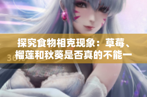 探究食物相克现象：草莓、榴莲和秋葵是否真的不能一起食用？