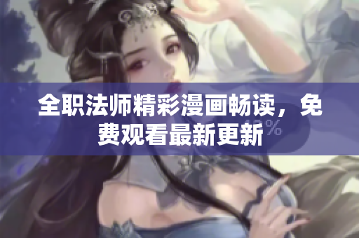 全职法师精彩漫画畅读，免费观看最新更新