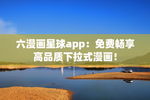 六漫画星球app：免费畅享高品质下拉式漫画！
