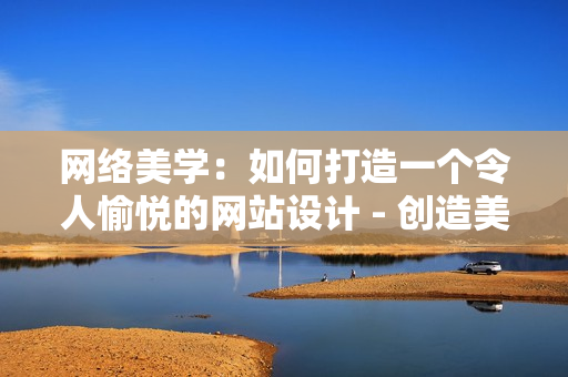 网络美学：如何打造一个令人愉悦的网站设计 - 创造美感网络世界：网站设计要素解析