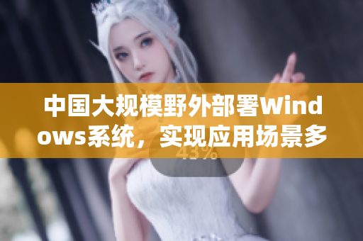 中国大规模野外部署Windows系统，实现应用场景多样化