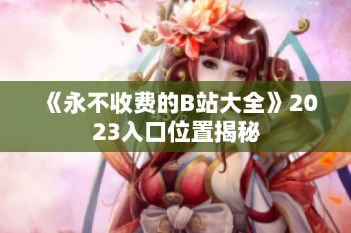 《永不收费的B站大全》2023入口位置揭秘