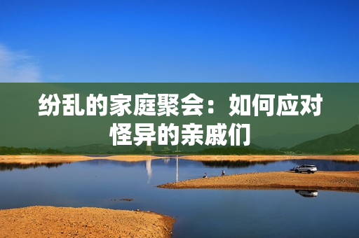 纷乱的家庭聚会：如何应对怪异的亲戚们