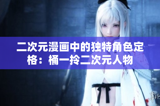 二次元漫画中的独特角色定格：桶一拎二次元人物