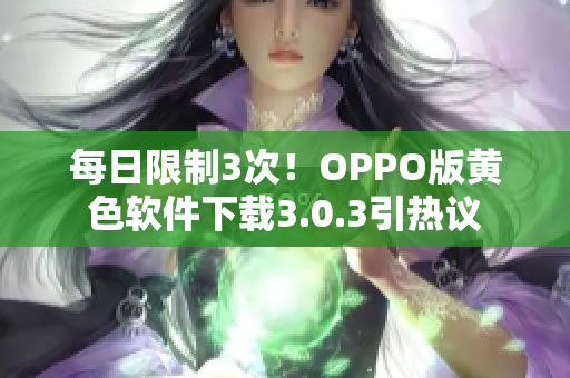 每日限制3次！OPPO版黄色软件下载3.0.3引热议