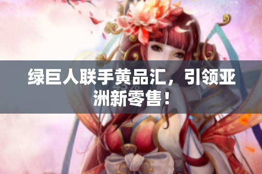 绿巨人联手黄品汇，引领亚洲新零售！