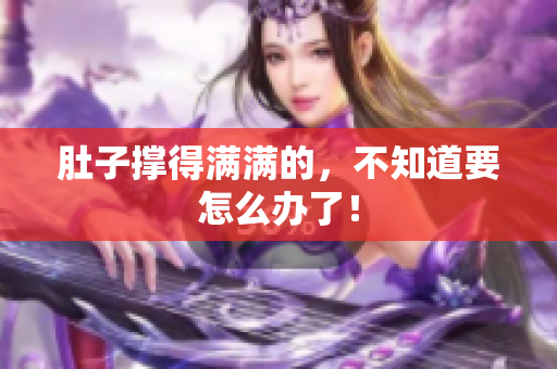 肚子撑得满满的，不知道要怎么办了！