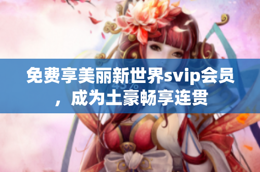 免费享美丽新世界svip会员，成为土豪畅享连贯