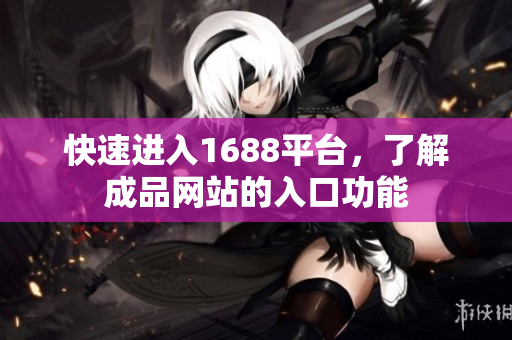 快速进入1688平台，了解成品网站的入口功能