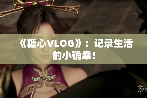 《糖心VLOG》：记录生活的小确幸！