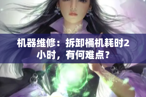 机器维修：拆卸桶机耗时2小时，有何难点？