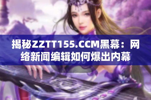揭秘ZZTT155.CCM黑幕：网络新闻编辑如何爆出内幕