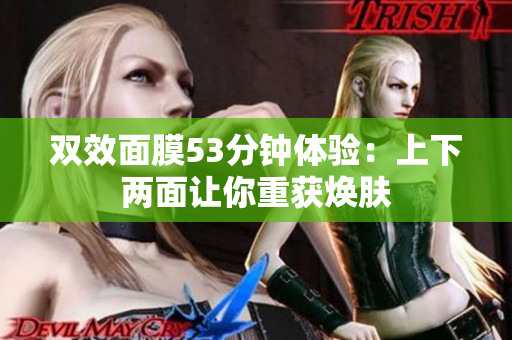 双效面膜53分钟体验：上下两面让你重获焕肤