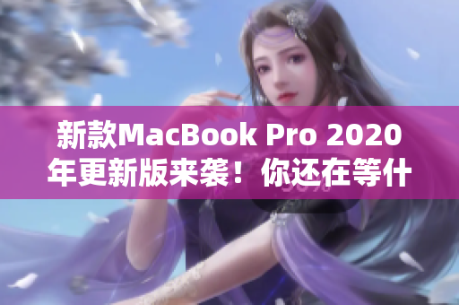 新款MacBook Pro 2020年更新版来袭！你还在等什么？